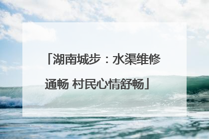 湖南城步：水渠维修通畅 村民心情舒畅