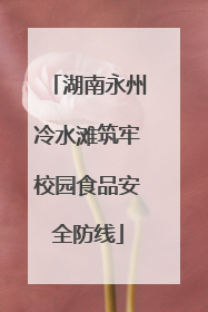 湖南永州冷水滩筑牢校园食品安全防线