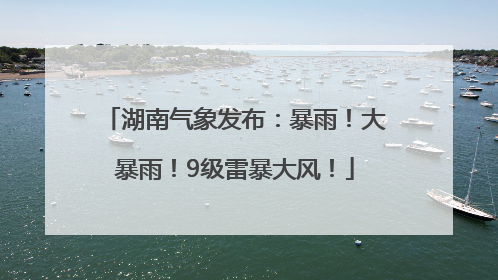 湖南气象发布：暴雨！大暴雨！9级雷暴大风！