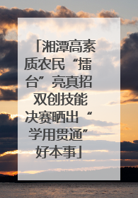 湘潭高素质农民“擂台”亮真招 双创技能决赛晒出“学用贯通”好本事