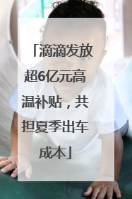 滴滴发放超6亿元高温补贴，共担夏季出车成本