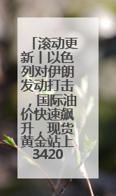 滚动更新丨以色列对伊朗发动打击，国际油价快速飙升，现货黄金站上3420美元/盎司