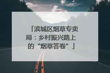 滨城区烟草专卖局：乡村振兴路上的“烟草答卷”