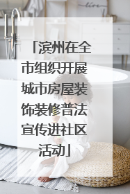 滨州在全市组织开展城市房屋装饰装修普法宣传进社区活动