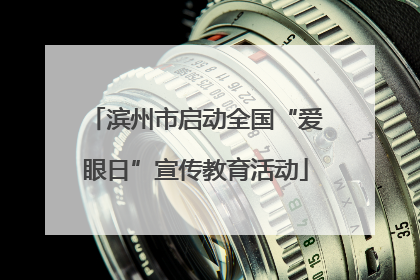 滨州市启动全国“爱眼日”宣传教育活动