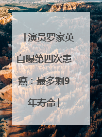 演员罗家英自曝第四次患癌：最多剩9年寿命