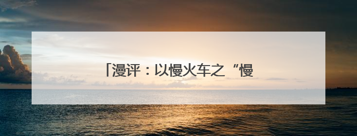 漫评：以慢火车之“慢”载民生幸福之“快”