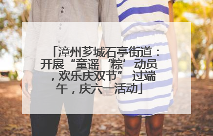 漳州芗城石亭街道：开展“童谣‘粽’动员，欢乐庆双节” 过端午，庆六一活动