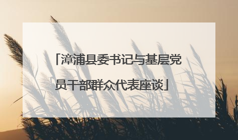 漳浦县委书记与基层党员干部群众代表座谈
