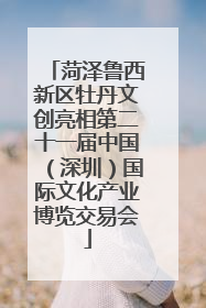 菏泽鲁西新区牡丹文创亮相第二十一届中国（深圳）国际文化产业博览交易会