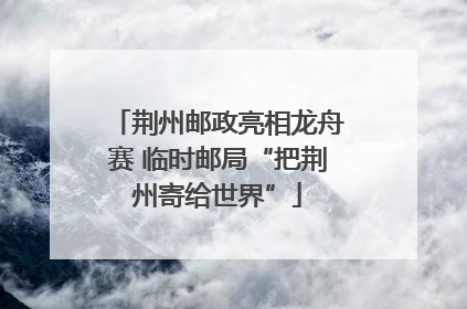 荆州邮政亮相龙舟赛 临时邮局“把荆州寄给世界”
