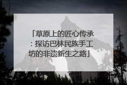 草原上的匠心传承：探访巴林民族手工坊的非遗新生之路