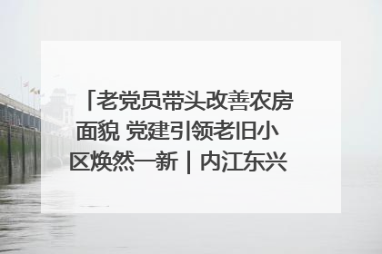 老党员带头改善农房面貌 党建引领老旧小区焕然一新｜内江东兴“红”在哪？④