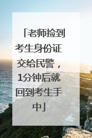 老师捡到考生身份证交给民警，1分钟后就回到考生手中
