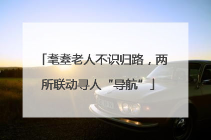 耄耋老人不识归路，两所联动寻人“导航”