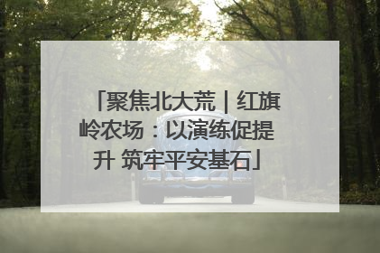 聚焦北大荒｜红旗岭农场：以演练促提升 筑牢平安基石