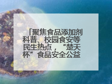 聚焦食品添加剂科普、校园食安等民生热点，“楚天杯”食品安全公益广告开启征集