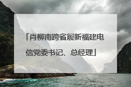 肖柳南跨省履新福建电信党委书记、总经理