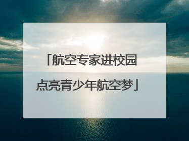 航空专家进校园 点亮青少年航空梦