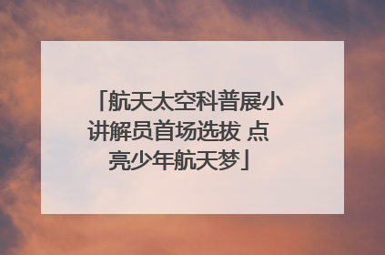 航天太空科普展小讲解员首场选拔 点亮少年航天梦