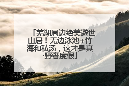 芜湖周边绝美避世山居！无边泳池+竹海和私汤，这才是真·野奢度假
