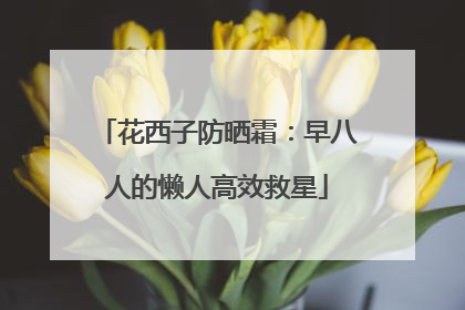 花西子防晒霜：早八人的懒人高效救星