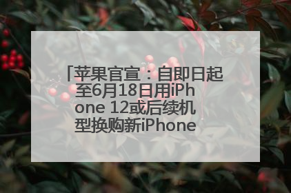 苹果官宣：自即日起至6月18日用iPhone 12或后续机型换购新iPhone，可享额外折抵优惠