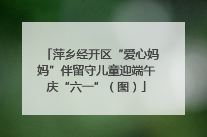 萍乡经开区“爱心妈妈”伴留守儿童迎端午庆“六一”（图）