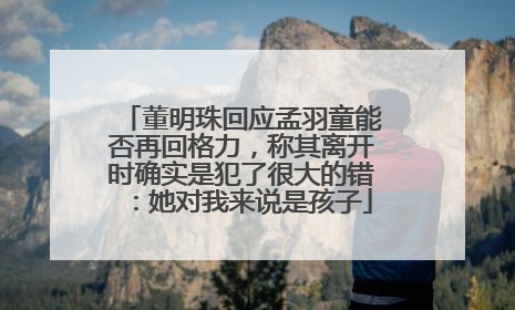 董明珠回应孟羽童能否再回格力，称其离开时确实是犯了很大的错：她对我来说是孩子