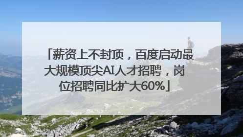 薪资上不封顶，百度启动最大规模顶尖AI人才招聘，岗位招聘同比扩大60%
