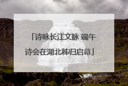 诗咏长江文脉 端午诗会在湖北秭归启幕