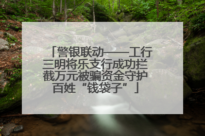 警银联动——工行三明将乐支行成功拦截万元被骗资金守护百姓“钱袋子”