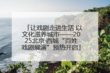 让戏剧走进生活 以文化滋养城市——2025北京·西城“百姓戏剧展演”预热开启