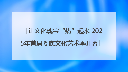让文化瑰宝“热”起来 2025年首届娄底文化艺术季开幕