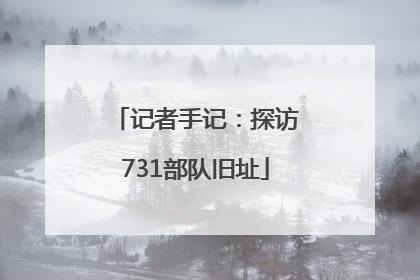 记者手记：探访731部队旧址