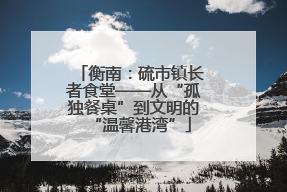 衡南：硫市镇长者食堂——从“孤独餐桌”到文明的“温馨港湾”