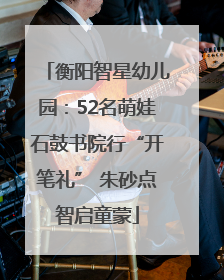 衡阳智星幼儿园：52名萌娃石鼓书院行“开笔礼” 朱砂点智启童蒙