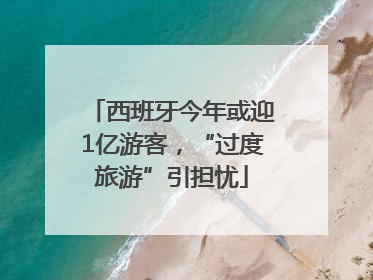 西班牙今年或迎1亿游客，“过度旅游”引担忧