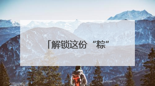 解锁这份“粽”味香气，让端午的滋味更山东！