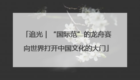 追光｜“国际范”的龙舟赛 向世界打开中国文化的大门