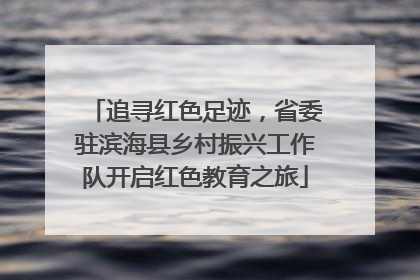 追寻红色足迹，省委驻滨海县乡村振兴工作队开启红色教育之旅