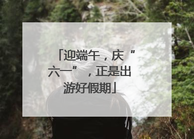 迎端午，庆“六一”，正是出游好假期