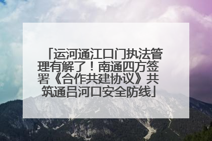 运河通江口门执法管理有解了！南通四方签署《合作共建协议》共筑通吕河口安全防线