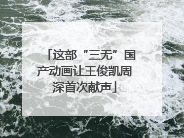 这部“三无”国产动画让王俊凯周深首次献声