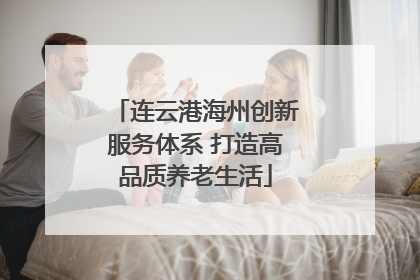 连云港海州创新服务体系 打造高品质养老生活