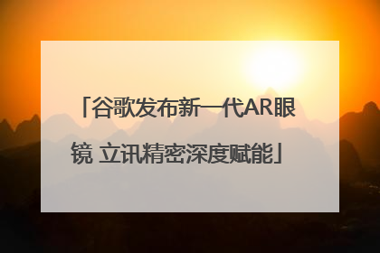 谷歌发布新一代AR眼镜 立讯精密深度赋能