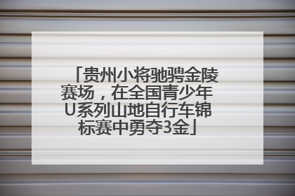 贵州小将驰骋金陵赛场，在全国青少年U系列山地自行车锦标赛中勇夺3金