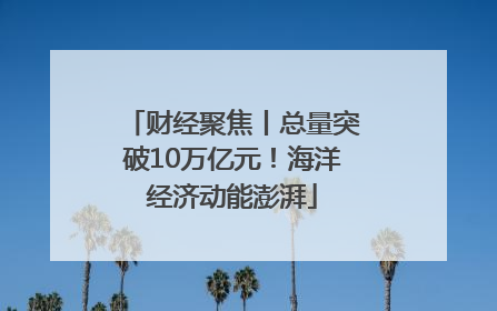 财经聚焦丨总量突破10万亿元！海洋经济动能澎湃