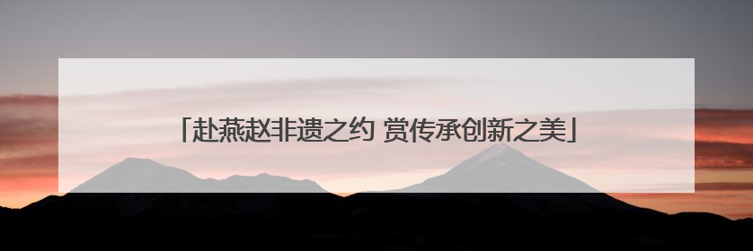赴燕赵非遗之约 赏传承创新之美