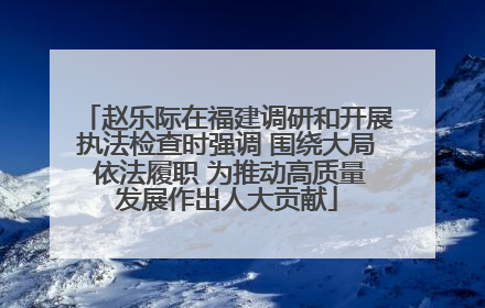 赵乐际在福建调研和开展执法检查时强调 围绕大局 依法履职 为推动高质量发展作出人大贡献